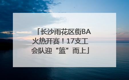 长沙雨花区街BA火热开赛！17支工会队迎“篮”而上
